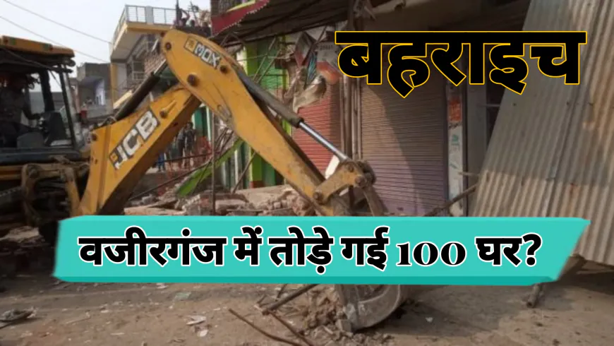 बहराइच जिले के वजीरगंज बाजार में प्रशासन की बुलडोजर कार्रवाई: सैकड़ों घरों पर टूटा कहर, इंसाफ की गुहार