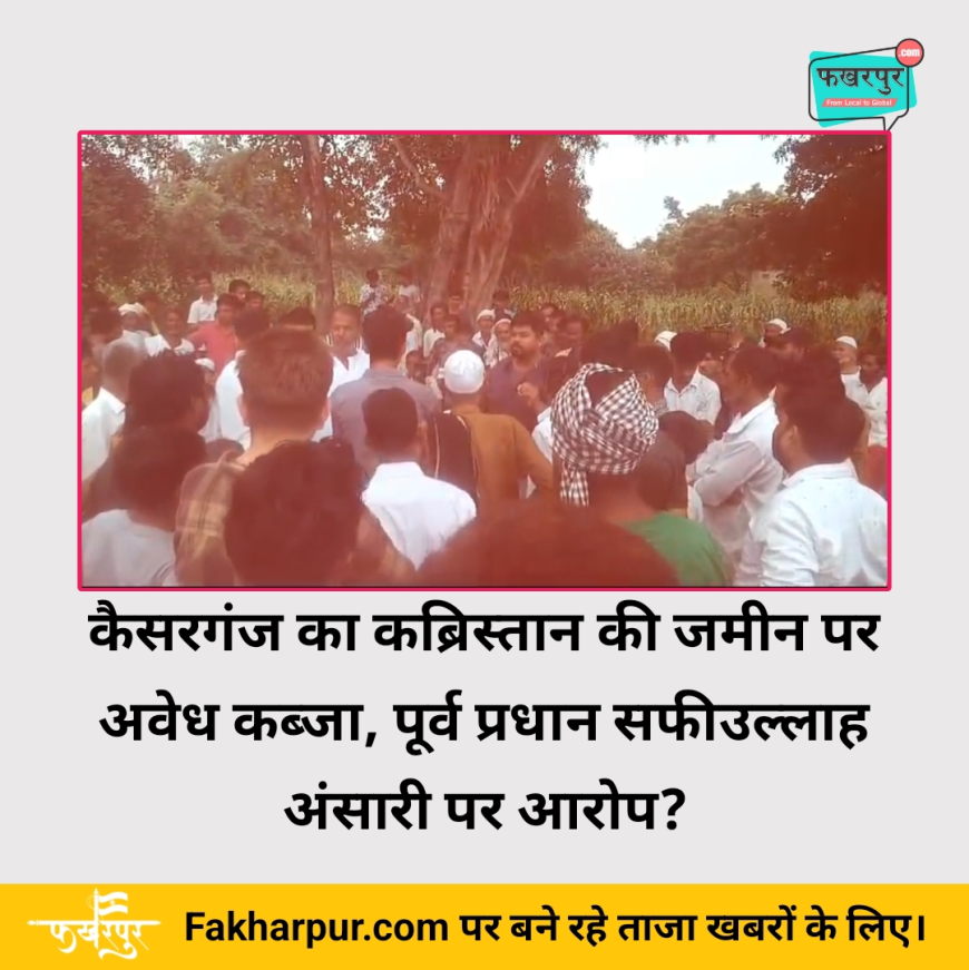 कैसरगंज का कब्रिस्तान विवाद, पूर्व प्रधान सफीउल्लाह अंसारी पर गंभीर आरोप
