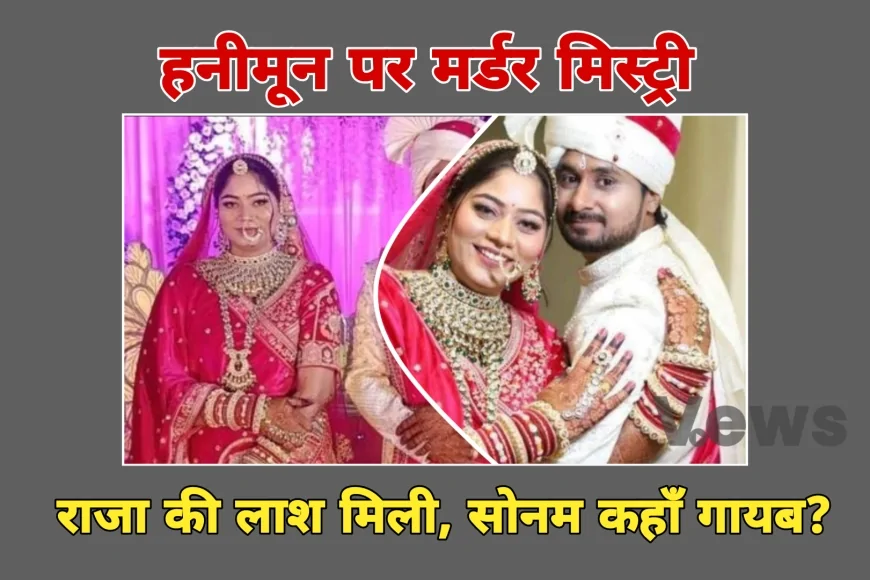 मेघालय, हनीमून पर मर्डर मिस्ट्री: राजा की लाश मिली, सोनम कहाँ गायब?
