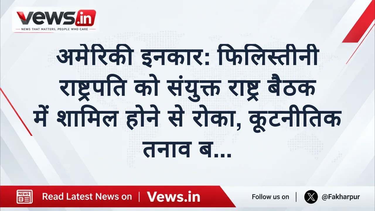 अमेरिकी इनकार: फिलिस्तीनी राष्ट्रपति को संयुक्त राष्ट्र बैठक में शामिल होने से रोका, कूटनीतिक तनाव बढ़ा