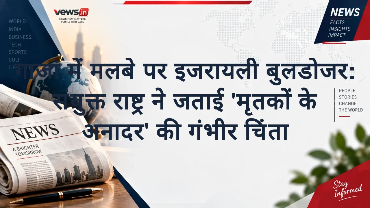 गाजा में मलबे पर इजरायली बुलडोजर: संयुक्त राष्ट्र ने जताई 'मृतकों के अनादर' की गंभीर चिंता
