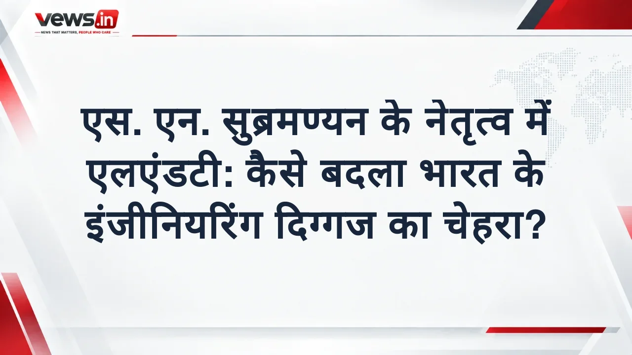 एस. एन. सुब्रमण्यन के नेतृत्व में एलएंडटी: कैसे बदला भारत के इंजीनियरिंग दिग्गज का चेहरा?