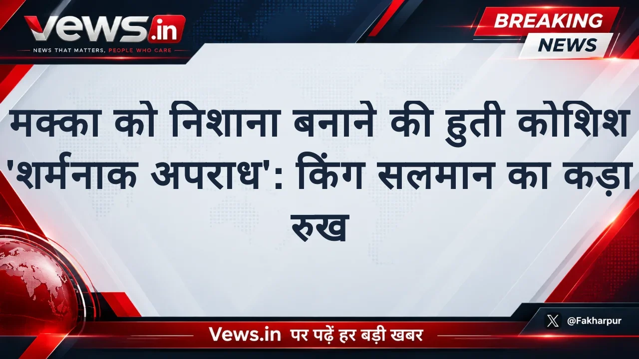 मक्का को निशाना बनाने की हुती कोशिश 'शर्मनाक अपराध': किंग सलमान का कड़ा रुख