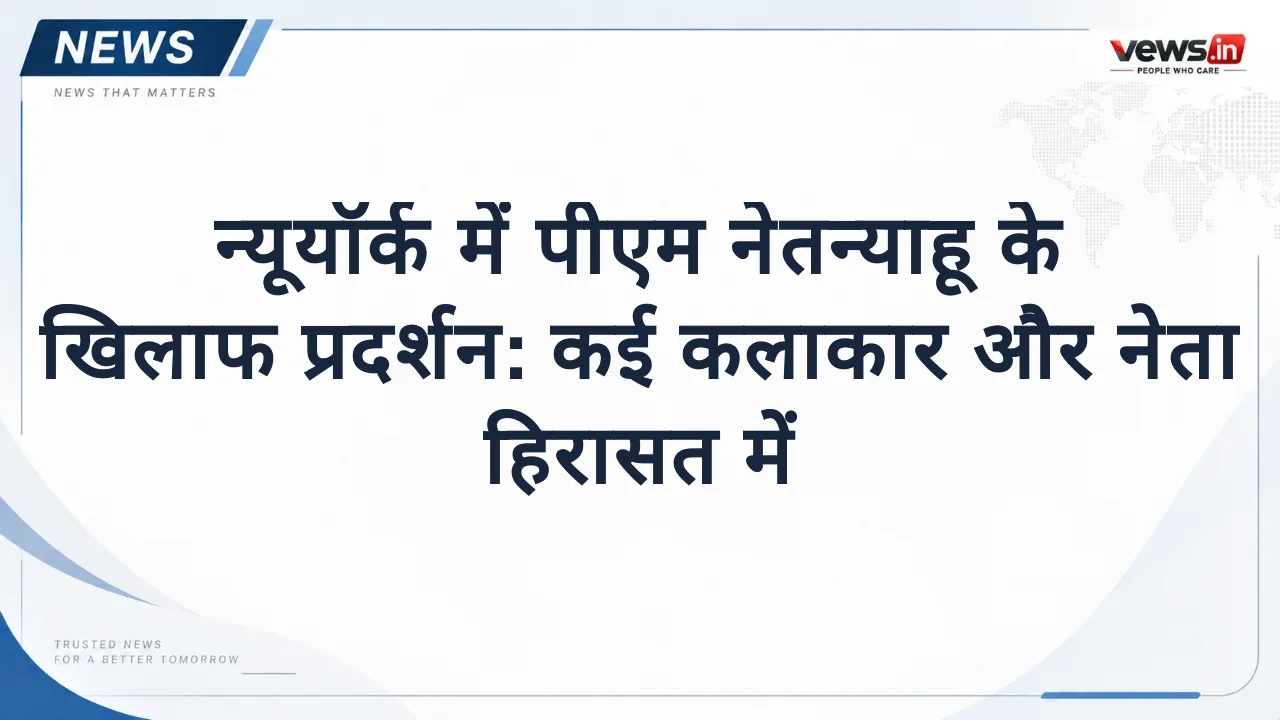 न्यूयॉर्क में पीएम नेतन्याहू के खिलाफ प्रदर्शन: कई कलाकार और नेता हिरासत में